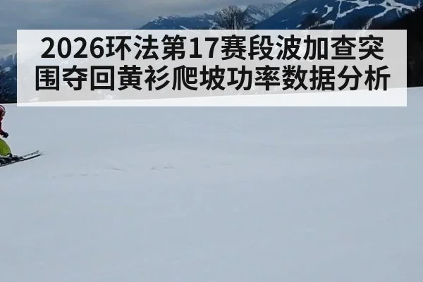 2026环法第17赛段波加查突围夺回黄衫爬坡功率数据分析