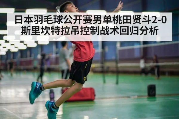 日本羽毛球公开赛男单桃田贤斗2-0斯里坎特拉吊控制战术回归分析