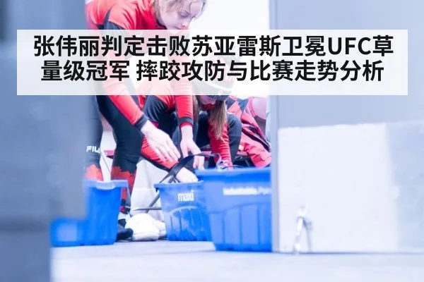 张伟丽判定击败苏亚雷斯卫冕UFC草量级冠军 摔跤攻防与比赛走势分析