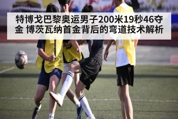 特博戈巴黎奥运男子200米19秒46夺金 博茨瓦纳首金背后的弯道技术解析